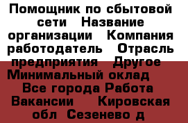 Помощник по сбытовой сети › Название организации ­ Компания-работодатель › Отрасль предприятия ­ Другое › Минимальный оклад ­ 1 - Все города Работа » Вакансии   . Кировская обл.,Сезенево д.